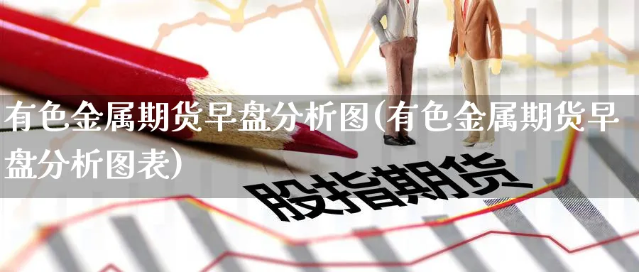 有色金属期货早盘分析图(有色金属期货早盘分析图表)_财金知识_第1张_青花期货直播间 有色金属期货早盘分析图(有色金属期货早盘分析图表)_https://qh.ynbygsw.com_财金知识_第1张