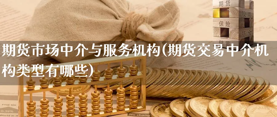 期货市场中介与服务机构(期货交易中介机构类型有哪些)_财金知识_第1张_青花期货直播间 期货市场中介与服务机构(期货交易中介机构类型有哪些)_https://qh.ynbygsw.com_财金知识_第1张