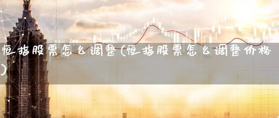 恒指股票怎么调整(恒指股票怎么调整价格)_国际期货_第1张_青花期货直播间 恒指股票怎么调整(恒指股票怎么调整价格)_https://qh.ynbygsw.com_国际期货_第1张