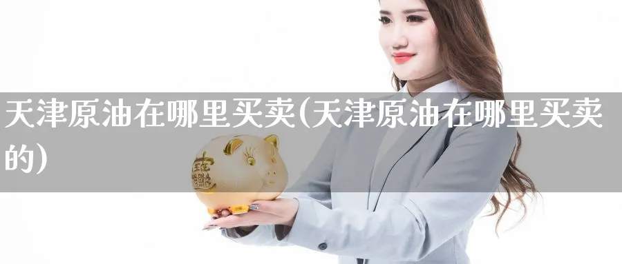 天津原油在哪里买卖(天津原油在哪里买卖的)_期货直播_第1张_青花期货直播间 天津原油在哪里买卖(天津原油在哪里买卖的)_https://qh.ynbygsw.com_期货直播_第1张
