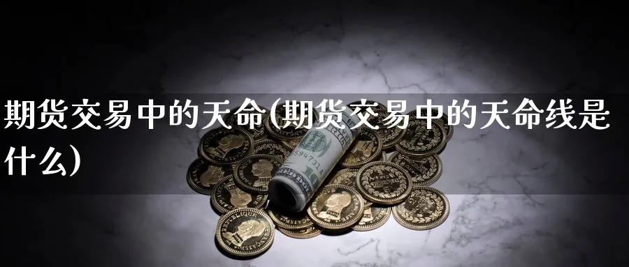 期货交易中的天命(期货交易中的天命线是什么)_期货交易_第1张_青花期货直播间 期货交易中的天命(期货交易中的天命线是什么)_https://qh.ynbygsw.com_期货交易_第1张