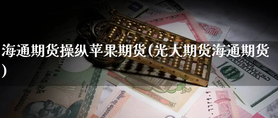 海通期货操纵苹果期货(光大期货海通期货)_期货交易_第1张_青花期货直播间 海通期货操纵苹果期货(光大期货海通期货)_https://qh.ynbygsw.com_期货交易_第1张