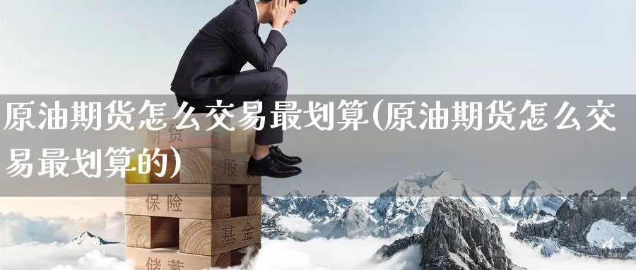 原油期货怎么交易最划算(原油期货怎么交易最划算的)_期货交易_第1张_青花期货直播间 原油期货怎么交易最划算(原油期货怎么交易最划算的)_https://qh.ynbygsw.com_期货交易_第1张