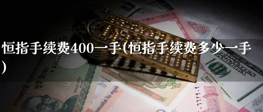 恒指手续费400一手(恒指手续费多少一手)_期货直播_第1张_青花期货直播间 恒指手续费400一手(恒指手续费多少一手)_https://qh.ynbygsw.com_期货直播_第1张