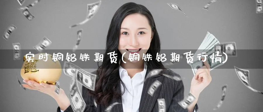 实时铜铝铁期货(铜铁铝期货行情)_财金知识_第1张_青花期货直播间 实时铜铝铁期货(铜铁铝期货行情)_https://qh.ynbygsw.com_财金知识_第1张