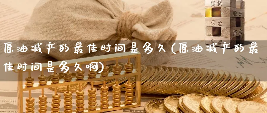 原油减产的最佳时间是多久(原油减产的最佳时间是多久啊)_国际期货_第1张_青花期货直播间 原油减产的最佳时间是多久(原油减产的最佳时间是多久啊)_https://qh.ynbygsw.com_国际期货_第1张