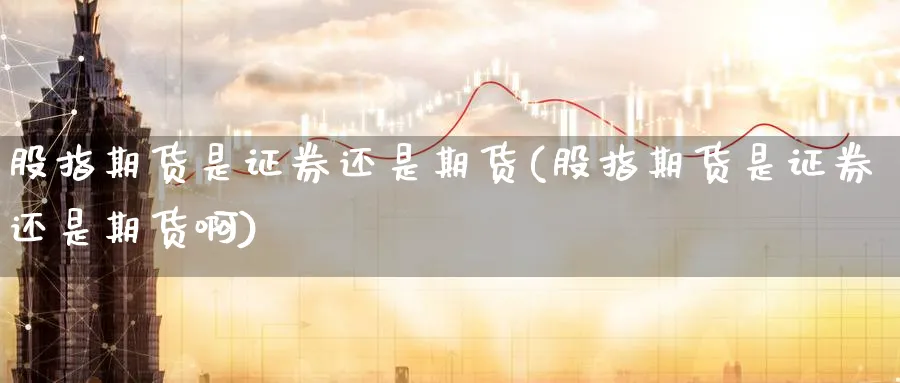 股指期货是证券还是期货(股指期货是证券还是期货啊)_期货交易_第1张_青花期货直播间 股指期货是证券还是期货(股指期货是证券还是期货啊)_https://qh.ynbygsw.com_期货交易_第1张