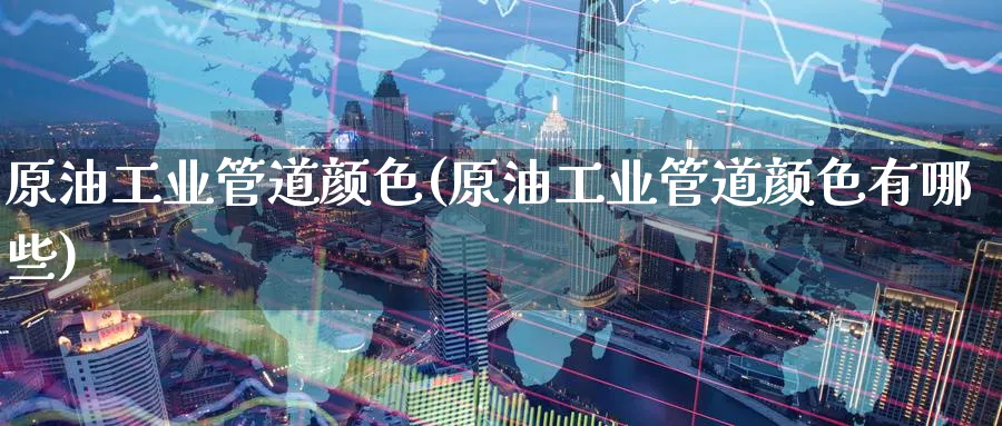 原油工业管道颜色(原油工业管道颜色有哪些)_期货交易_第1张_青花期货直播间 原油工业管道颜色(原油工业管道颜色有哪些)_https://qh.ynbygsw.com_期货交易_第1张