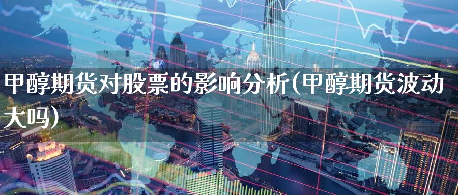 甲醇期货对股票的影响分析(甲醇期货波动大吗)_财金百科_第1张_青花期货直播间 甲醇期货对股票的影响分析(甲醇期货波动大吗)_https://qh.ynbygsw.com_财金百科_第1张