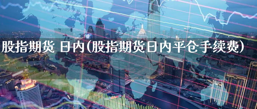 股指期货 日内(股指期货日内平仓手续费)_国际期货_第1张_青花期货直播间 股指期货 日内(股指期货日内平仓手续费)_https://qh.ynbygsw.com_国际期货_第1张
