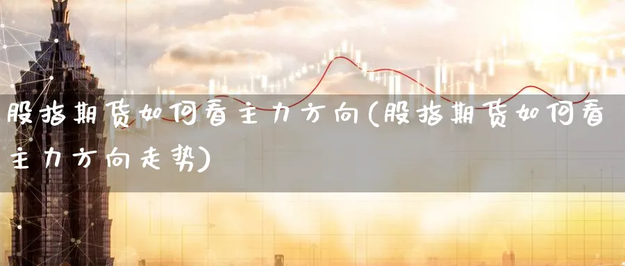 股指期货如何看主力方向(股指期货如何看主力方向走势)_期货交易_第1张_青花期货直播间 股指期货如何看主力方向(股指期货如何看主力方向走势)_https://qh.ynbygsw.com_期货交易_第1张