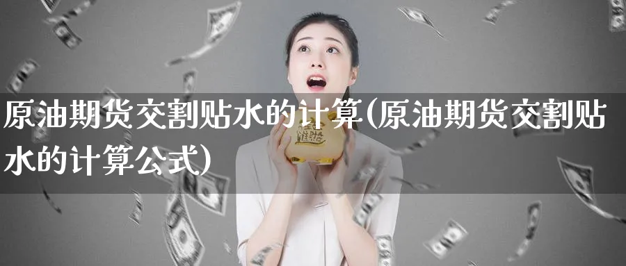 原油期货交割贴水的计算(原油期货交割贴水的计算公式)_财金知识_第1张_青花期货直播间 原油期货交割贴水的计算(原油期货交割贴水的计算公式)_https://qh.ynbygsw.com_财金知识_第1张