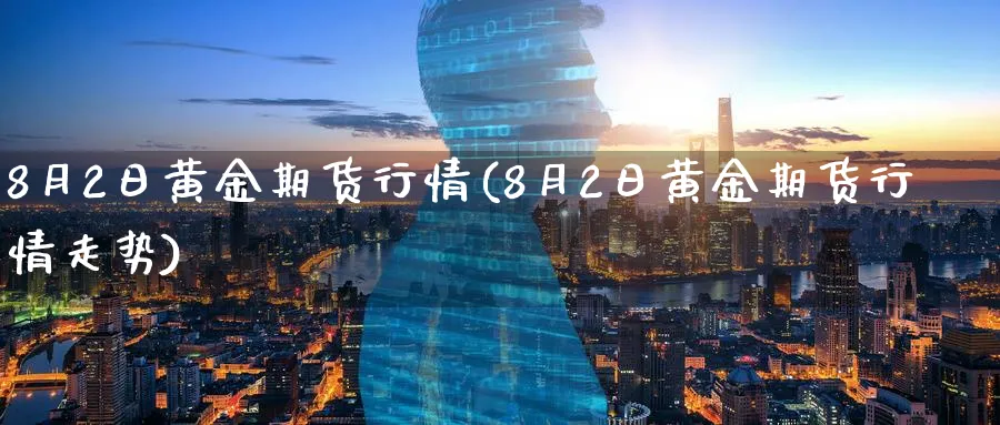 8月2日黄金期货行情(8月2日黄金期货行情走势)_国际期货_第1张_青花期货直播间 8月2日黄金期货行情(8月2日黄金期货行情走势)_https://qh.ynbygsw.com_国际期货_第1张