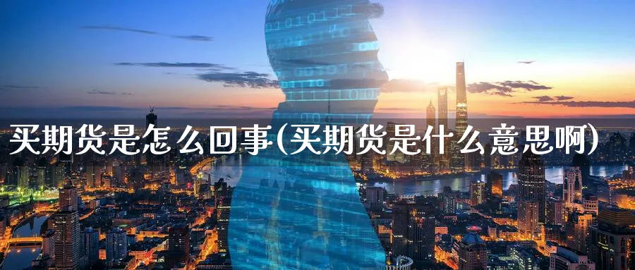 买期货是怎么回事(买期货是什么意思啊)_国际期货_第1张_青花期货直播间 买期货是怎么回事(买期货是什么意思啊)_https://qh.ynbygsw.com_国际期货_第1张