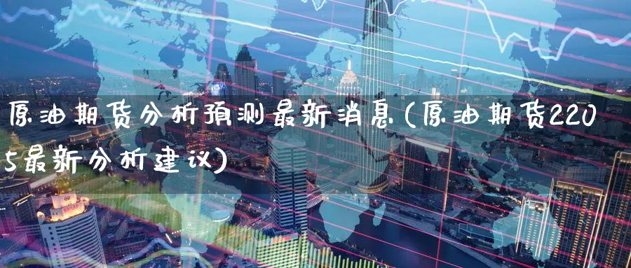 原油期货分析预测最新消息(原油期货2205最新分析建议)_期货交易_第1张_青花期货直播间 原油期货分析预测最新消息(原油期货2205最新分析建议)_https://qh.ynbygsw.com_期货交易_第1张