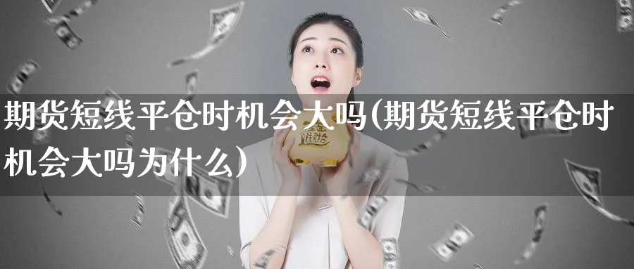 期货短线平仓时机会大吗(期货短线平仓时机会大吗为什么)_期货直播_第1张_青花期货直播间 期货短线平仓时机会大吗(期货短线平仓时机会大吗为什么)_https://qh.ynbygsw.com_期货直播_第1张