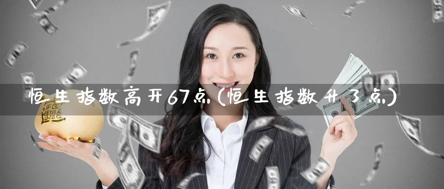 恒生指数高开67点(恒生指数升了点)_国际期货_第1张_青花期货直播间 恒生指数高开67点(恒生指数升了点)_https://qh.ynbygsw.com_国际期货_第1张