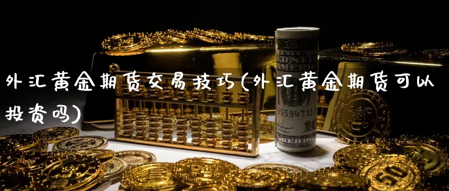 外汇黄金期货交易技巧(外汇黄金期货可以投资吗)_国际期货_第1张_青花期货直播间 外汇黄金期货交易技巧(外汇黄金期货可以投资吗)_https://qh.ynbygsw.com_国际期货_第1张