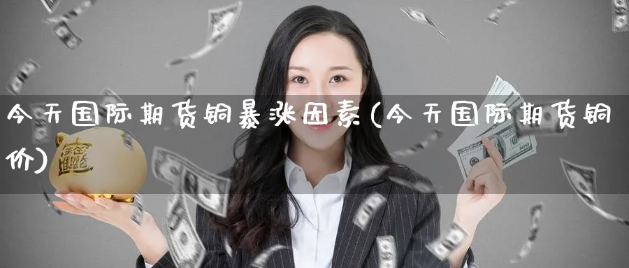 今天国际期货铜暴涨因素(今天国际期货铜价)_财金百科_第1张_青花期货直播间 今天国际期货铜暴涨因素(今天国际期货铜价)_https://qh.ynbygsw.com_财金百科_第1张