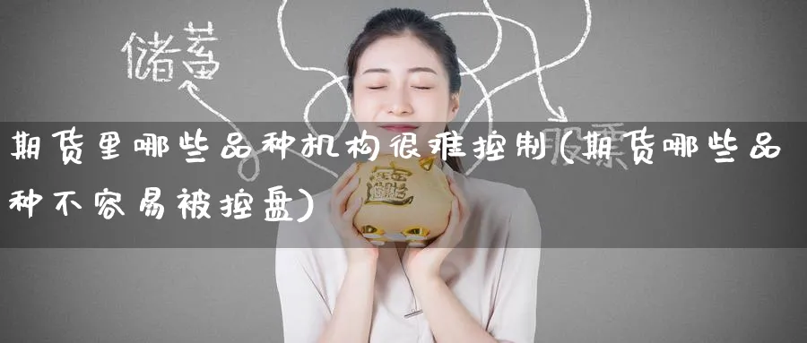 期货里哪些品种机构很难控制(期货哪些品种不容易被控盘)_期货喊单_第1张_青花期货直播间 期货里哪些品种机构很难控制(期货哪些品种不容易被控盘)_https://qh.ynbygsw.com_期货喊单_第1张