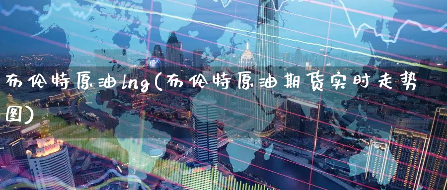 布伦特原油lng(布伦特原油期货实时走势图)_财金百科_第1张_青花期货直播间 布伦特原油lng(布伦特原油期货实时走势图)_https://qh.ynbygsw.com_财金百科_第1张