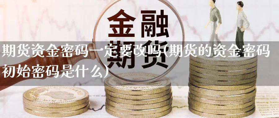 期货资金密码一定要改吗(期货的资金密码初始密码是什么)_财金知识_第1张_青花期货直播间 期货资金密码一定要改吗(期货的资金密码初始密码是什么)_https://qh.ynbygsw.com_财金知识_第1张
