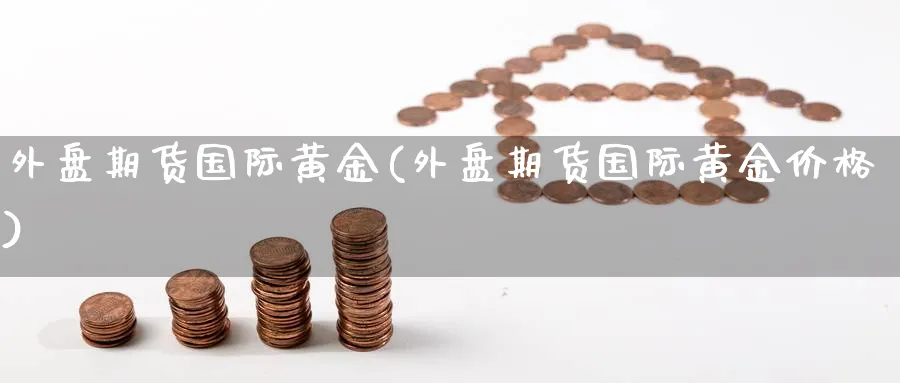 外盘期货国际黄金(外盘期货国际黄金价格)_财金百科_第1张_青花期货直播间 外盘期货国际黄金(外盘期货国际黄金价格)_https://qh.ynbygsw.com_财金百科_第1张