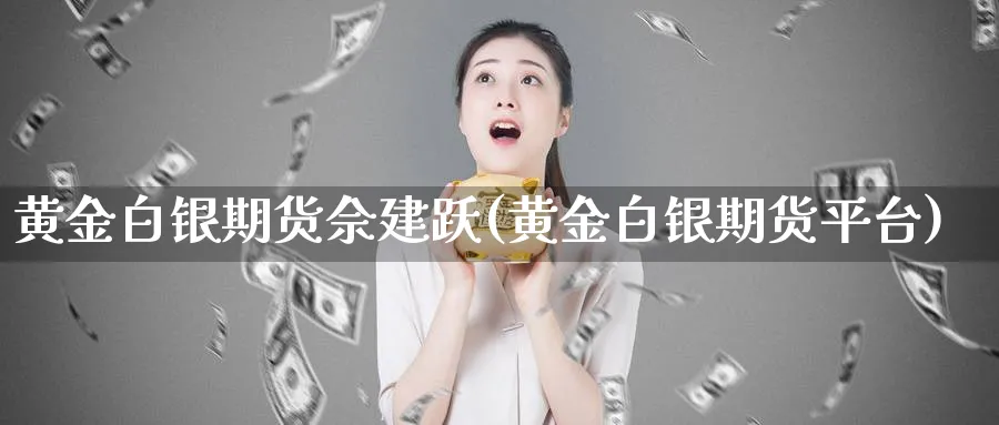 黄金白银期货佘建跃(黄金白银期货平台)_https://qh.ynbygsw.com_国际期货_第1张