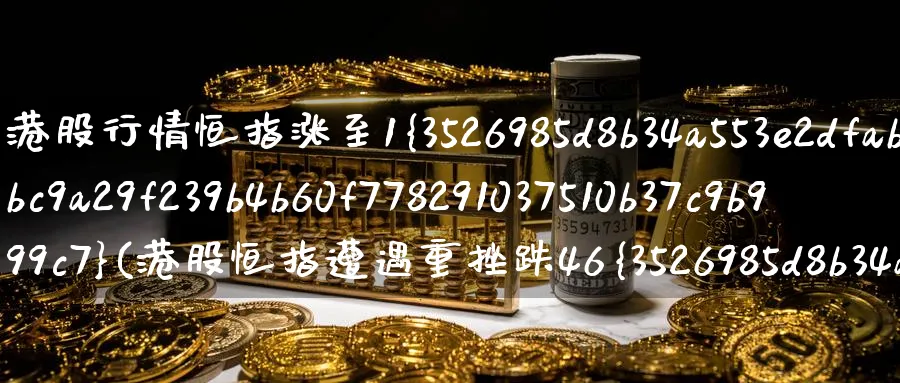 港股行情恒指涨至1%(港股恒指遭遇重挫跌46%)_期货交易_第1张_青花期货直播间 港股行情恒指涨至1%(港股恒指遭遇重挫跌46%)_https://qh.ynbygsw.com_期货交易_第1张