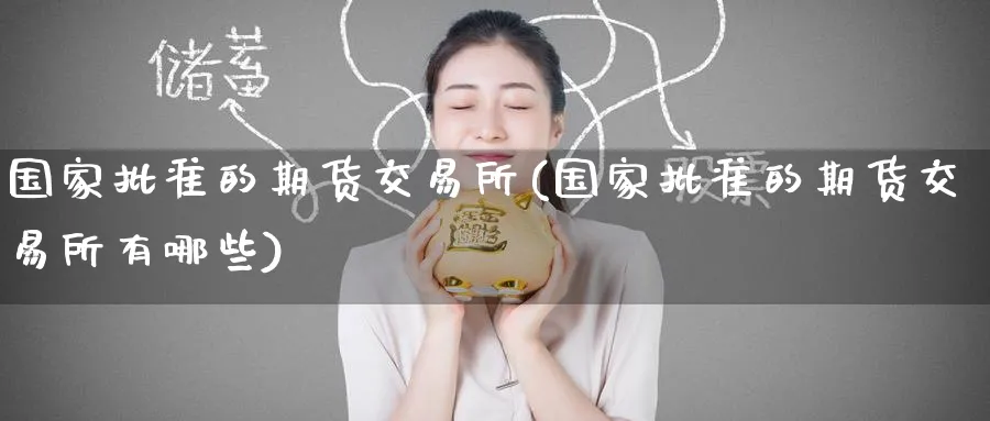 国家批准的期货交易所(国家批准的期货交易所有哪些)_国际期货_第1张_青花期货直播间 国家批准的期货交易所(国家批准的期货交易所有哪些)_https://qh.ynbygsw.com_国际期货_第1张