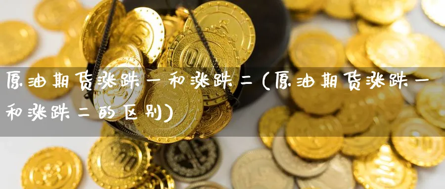 原油期货涨跌一和涨跌二(原油期货涨跌一和涨跌二的区别)_财金知识_第1张_青花期货直播间 原油期货涨跌一和涨跌二(原油期货涨跌一和涨跌二的区别)_https://qh.ynbygsw.com_财金知识_第1张