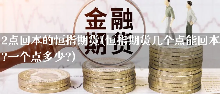 2点回本的恒指期货(恒指期货几个点能回本?一个点多少?)_https://qh.ynbygsw.com_财金知识_第1张