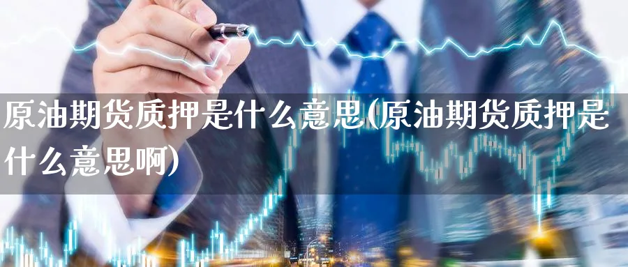 原油期货质押是什么意思(原油期货质押是什么意思啊)_期货直播_第1张_青花期货直播间 原油期货质押是什么意思(原油期货质押是什么意思啊)_https://qh.ynbygsw.com_期货直播_第1张