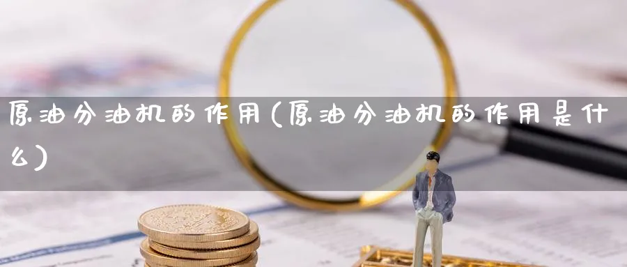 原油分油机的作用(原油分油机的作用是什么)_期货交易_第1张_青花期货直播间 原油分油机的作用(原油分油机的作用是什么)_https://qh.ynbygsw.com_期货交易_第1张