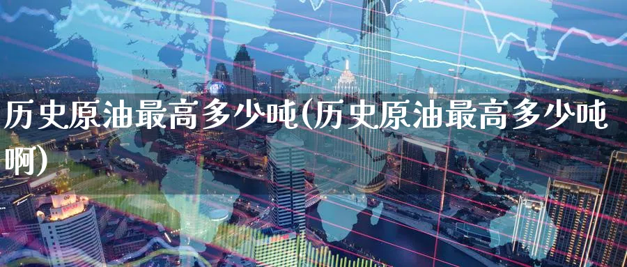 历史原油最高多少吨(历史原油最高多少吨啊)_期货交易_第1张_青花期货直播间 历史原油最高多少吨(历史原油最高多少吨啊)_https://qh.ynbygsw.com_期货交易_第1张