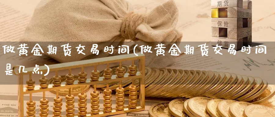 做黄金期货交易时间(做黄金期货交易时间是几点)_期货喊单_第1张_青花期货直播间 做黄金期货交易时间(做黄金期货交易时间是几点)_https://qh.ynbygsw.com_期货喊单_第1张