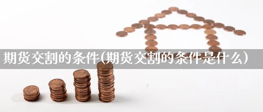 期货交割的条件(期货交割的条件是什么)_国际期货_第1张_青花期货直播间 期货交割的条件(期货交割的条件是什么)_https://qh.ynbygsw.com_国际期货_第1张
