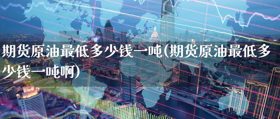期货原油最低多少钱一吨(期货原油最低多少钱一吨啊)_期货交易_第1张_青花期货直播间 期货原油最低多少钱一吨(期货原油最低多少钱一吨啊)_https://qh.ynbygsw.com_期货交易_第1张