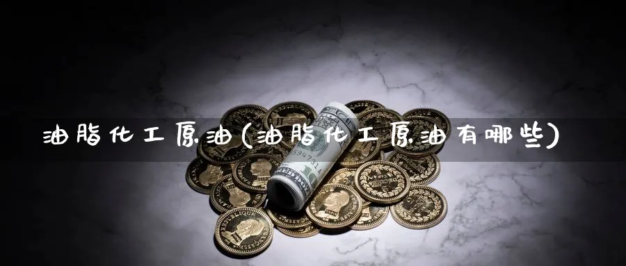 油脂化工原油(油脂化工原油有哪些)_期货交易_第1张_青花期货直播间 油脂化工原油(油脂化工原油有哪些)_https://qh.ynbygsw.com_期货交易_第1张