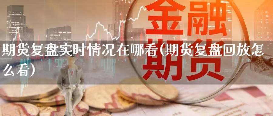 期货复盘实时情况在哪看(期货复盘回放怎么看)_财金百科_第1张_青花期货直播间 期货复盘实时情况在哪看(期货复盘回放怎么看)_https://qh.ynbygsw.com_财金百科_第1张