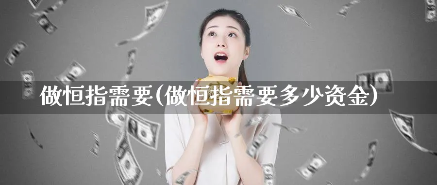 做恒指需要(做恒指需要多少资金)_财金知识_第1张_青花期货直播间 做恒指需要(做恒指需要多少资金)_https://qh.ynbygsw.com_财金知识_第1张