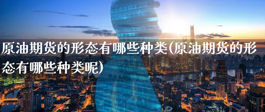 原油期货的形态有哪些种类(原油期货的形态有哪些种类呢)_期货直播_第1张_青花期货直播间 原油期货的形态有哪些种类(原油期货的形态有哪些种类呢)_https://qh.ynbygsw.com_期货直播_第1张