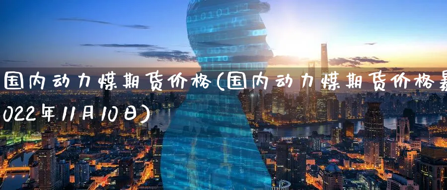 国内动力煤期货价格(国内动力煤期货价格暴涨2022年11月10日)_期货交易_第1张_青花期货直播间 国内动力煤期货价格(国内动力煤期货价格暴涨2022年11月10日)_https://qh.ynbygsw.com_期货交易_第1张