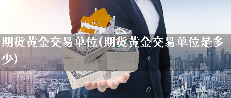 期货黄金交易单位(期货黄金交易单位是多少)_期货交易_第1张_青花期货直播间 期货黄金交易单位(期货黄金交易单位是多少)_https://qh.ynbygsw.com_期货交易_第1张