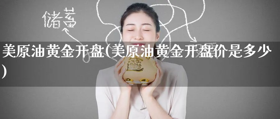 美原油黄金开盘(美原油黄金开盘价是多少)_期货交易_第1张_青花期货直播间 美原油黄金开盘(美原油黄金开盘价是多少)_https://qh.ynbygsw.com_期货交易_第1张