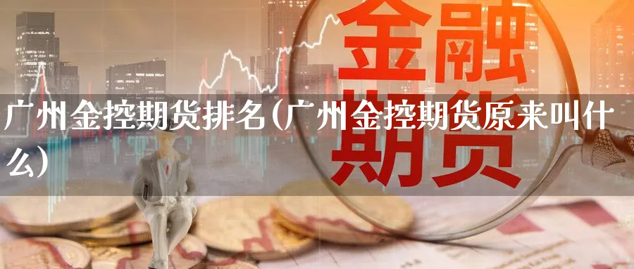 广州金控期货排名(广州金控期货原来叫什么)_期货交易_第1张_青花期货直播间 广州金控期货排名(广州金控期货原来叫什么)_https://qh.ynbygsw.com_期货交易_第1张