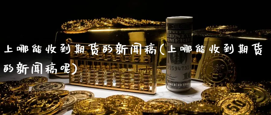 上哪能收到期货的新闻稿(上哪能收到期货的新闻稿呢)_期货直播_第1张_青花期货直播间 上哪能收到期货的新闻稿(上哪能收到期货的新闻稿呢)_https://qh.ynbygsw.com_期货直播_第1张