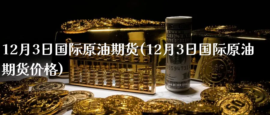 12月3日国际原油期货(12月3日国际原油期货价格)_国际期货_第1张_青花期货直播间 12月3日国际原油期货(12月3日国际原油期货价格)_https://qh.ynbygsw.com_国际期货_第1张