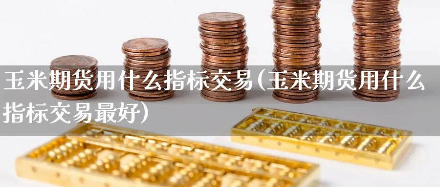 玉米期货用什么指标交易(玉米期货用什么指标交易最好)_财金百科_第1张_青花期货直播间 玉米期货用什么指标交易(玉米期货用什么指标交易最好)_https://qh.ynbygsw.com_财金百科_第1张