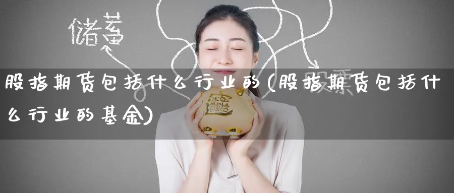 股指期货包括什么行业的(股指期货包括什么行业的基金)_财金知识_第1张_青花期货直播间 股指期货包括什么行业的(股指期货包括什么行业的基金)_https://qh.ynbygsw.com_财金知识_第1张